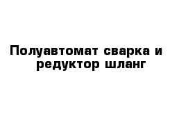 Полуавтомат сварка и   редуктор шланг 